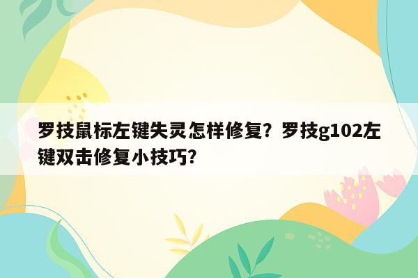 罗技鼠标左键失灵怎样修复？罗技g102左键双击修复小技巧？