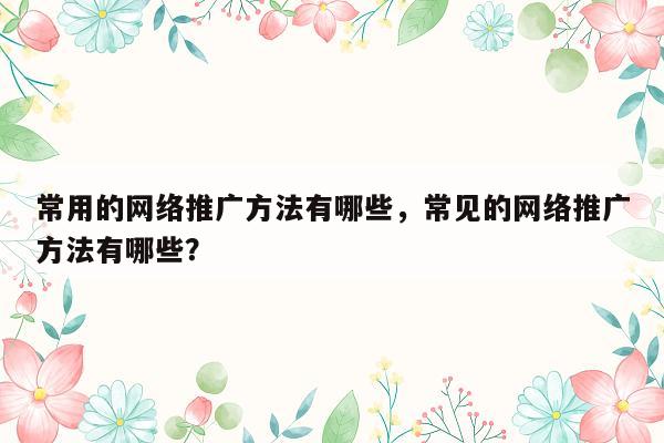 常用的网络推广方法有哪些，常见的网络推广方法有哪些？