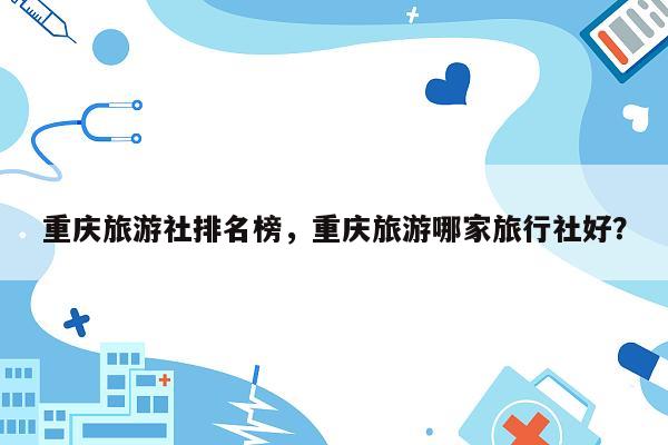 重庆旅游社排名榜，重庆旅游哪家旅行社好？