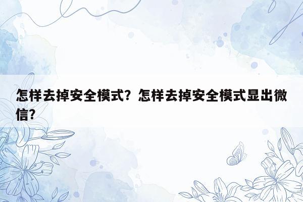 怎样去掉安全模式？怎样去掉安全模式显出微信？