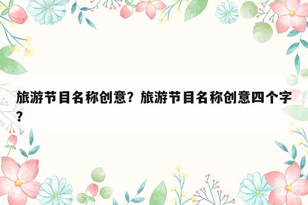 旅游节目名称创意？旅游节目名称创意四个字？