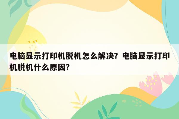 电脑显示打印机脱机怎么解决？电脑显示打印机脱机什么原因？