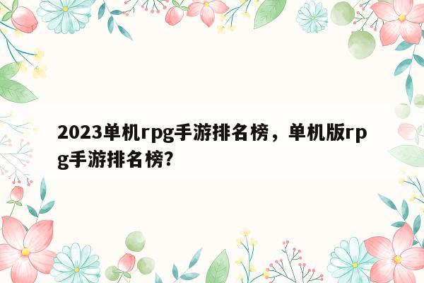 2023单机rpg手游排名榜，单机版rpg手游排名榜？