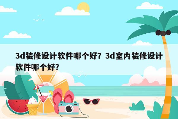 3d装修设计软件哪个好？3d室内装修设计软件哪个好？