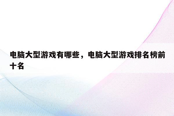 电脑大型游戏有哪些，电脑大型游戏排名榜前十名