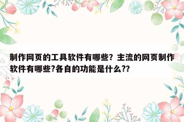 制作网页的工具软件有哪些？主流的网页制作软件有哪些?各自的功能是什么?？