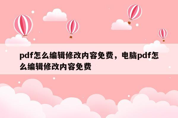 pdf怎么编辑修改内容免费，电脑pdf怎么编辑修改内容免费