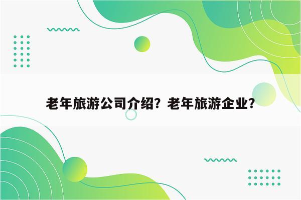 老年旅游公司介绍？老年旅游企业？