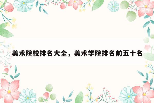 美术院校排名大全，美术学院排名前五十名