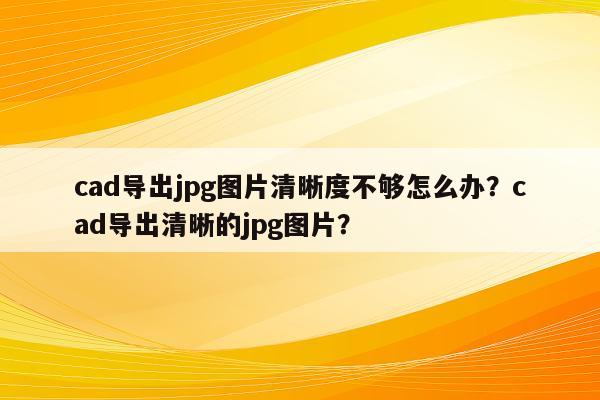 cad导出jpg图片清晰度不够怎么办？cad导出清晰的jpg图片？