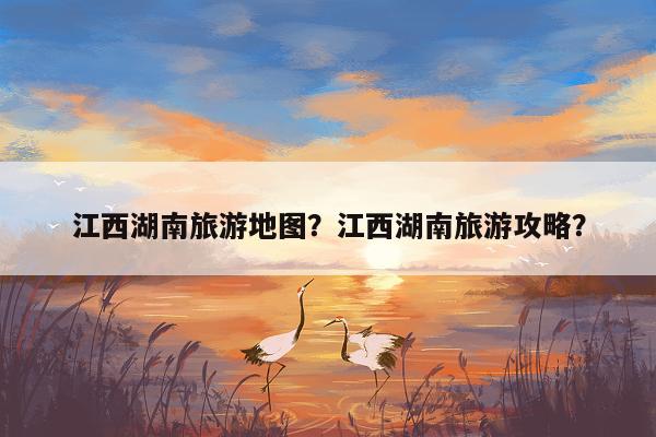 江西湖南旅游地图？江西湖南旅游攻略？