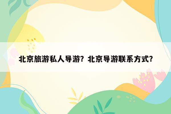 北京旅游私人导游？北京导游联系方式？