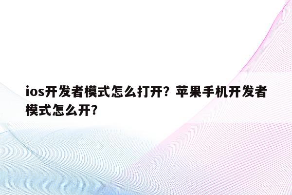 ios开发者模式怎么打开？苹果手机开发者模式怎么开？