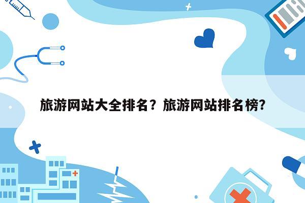 旅游网站大全排名？旅游网站排名榜？