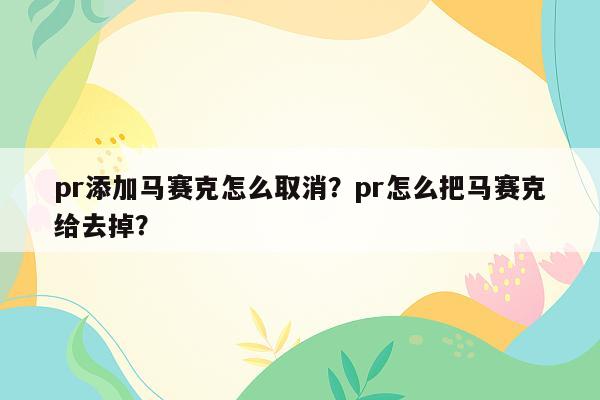 pr添加马赛克怎么取消？pr怎么把马赛克给去掉？