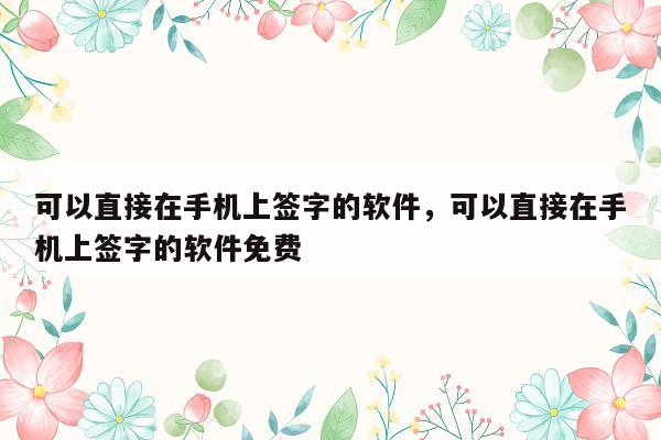 可以直接在手机上签字的软件，可以直接在手机上签字的软件免费