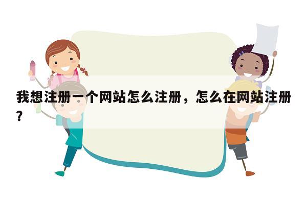 我想注册一个网站怎么注册，怎么在网站注册？