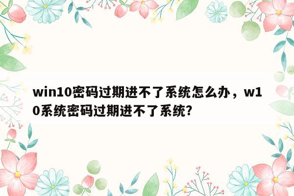 win10密码过期进不了系统怎么办，w10系统密码过期进不了系统？