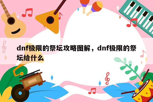 dnf极限的祭坛攻略图解，dnf极限的祭坛给什么