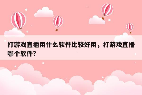 打游戏直播用什么软件比较好用，打游戏直播哪个软件？