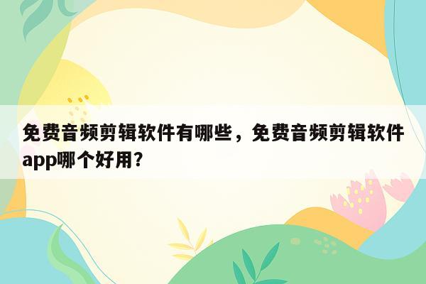 免费音频剪辑软件有哪些，免费音频剪辑软件app哪个好用？