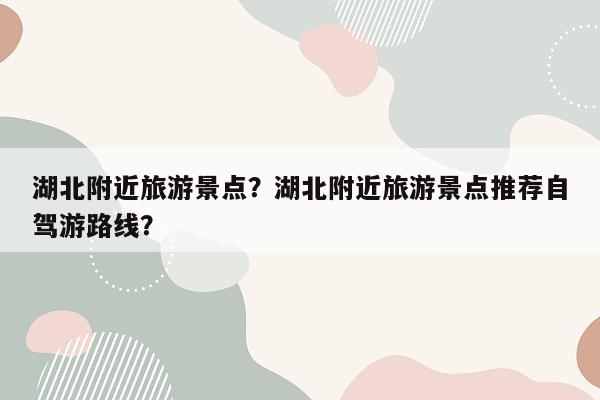 湖北附近旅游景点？湖北附近旅游景点推荐自驾游路线？