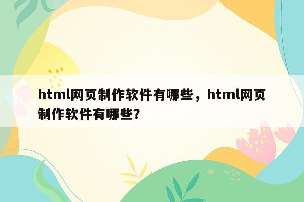 html网页制作软件有哪些，html网页制作软件有哪些？