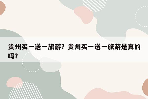 贵州买一送一旅游？贵州买一送一旅游是真的吗？