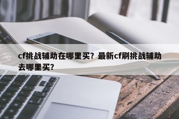 cf挑战辅助在哪里买？最新cf刷挑战辅助去哪里买？