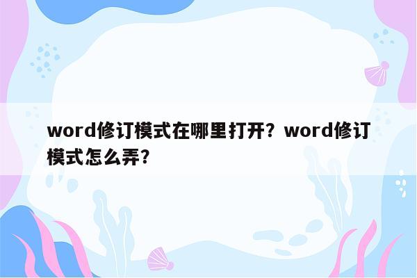 word修订模式在哪里打开？word修订模式怎么弄？