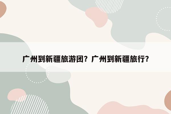 广州到新疆旅游团？广州到新疆旅行？