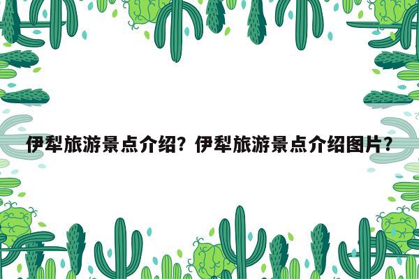 伊犁旅游景点介绍？伊犁旅游景点介绍图片？