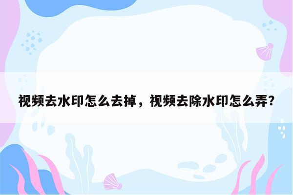 视频去水印怎么去掉，视频去除水印怎么弄？