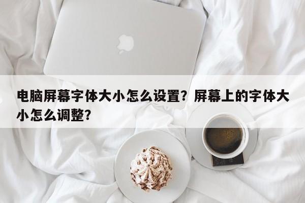 电脑屏幕字体大小怎么设置？屏幕上的字体大小怎么调整？