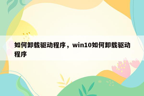 如何卸载驱动程序，win10如何卸载驱动程序