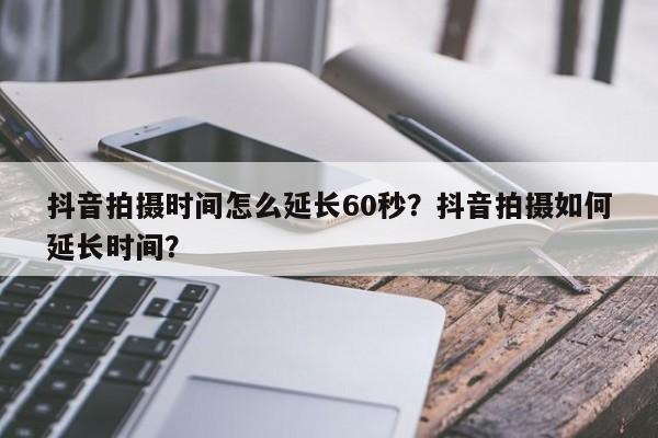 抖音拍摄时间怎么延长60秒？抖音拍摄如何延长时间？