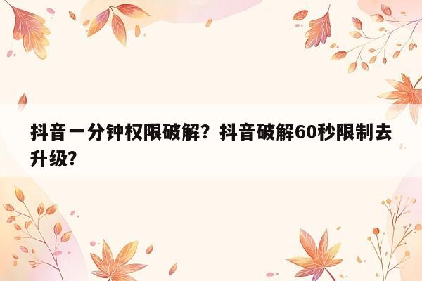 抖音一分钟权限破解？抖音破解60秒限制去升级？