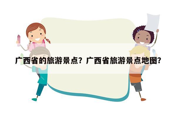 广西省的旅游景点？广西省旅游景点地图？