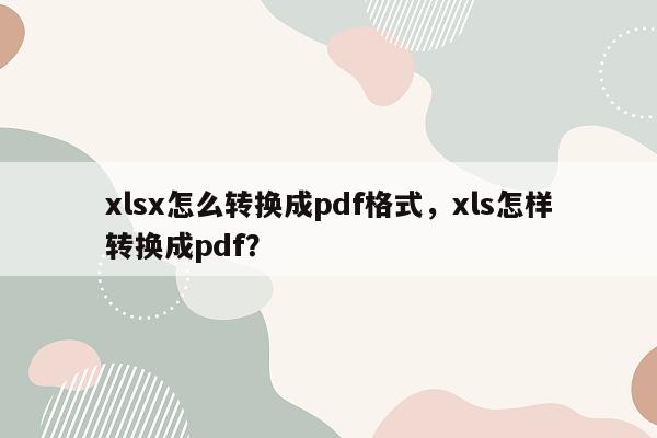 xlsx怎么转换成pdf格式，xls怎样转换成pdf？