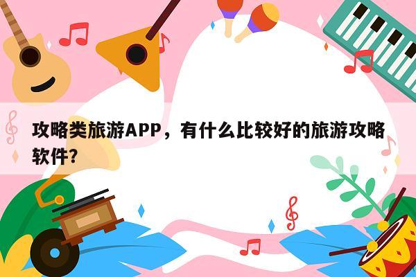 攻略类旅游APP，有什么比较好的旅游攻略软件？