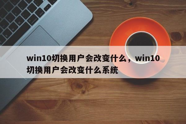 win10切换用户会改变什么，win10切换用户会改变什么系统