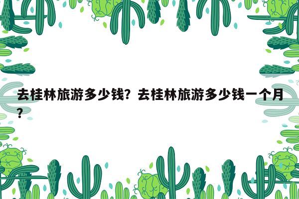 去桂林旅游多少钱？去桂林旅游多少钱一个月？