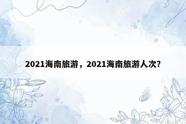 2021海南旅游，2021海南旅游人次？