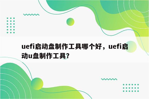 uefi启动盘制作工具哪个好，uefi启动u盘制作工具？