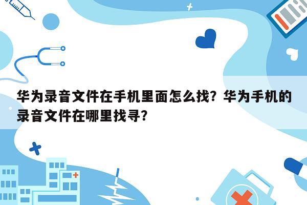 华为录音文件在手机里面怎么找？华为手机的录音文件在哪里找寻？