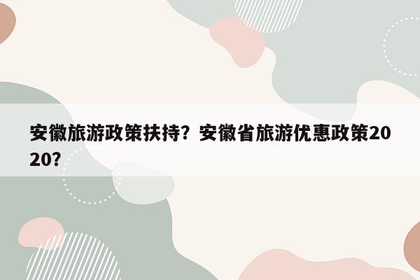 安徽旅游政策扶持？安徽省旅游优惠政策2020？