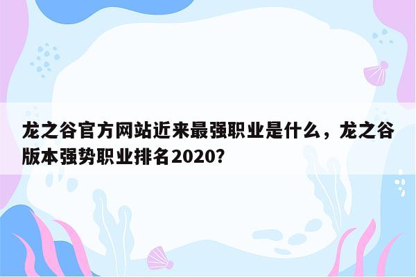 龙之谷官方网站近来最强职业是什么，龙之谷版本强势职业排名2020？