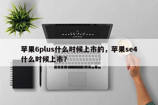 苹果6plus什么时候上市的，苹果se4什么时候上市？