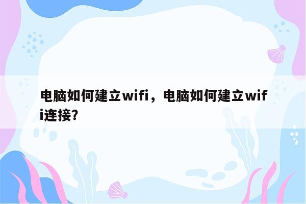 电脑如何建立wifi，电脑如何建立wifi连接？