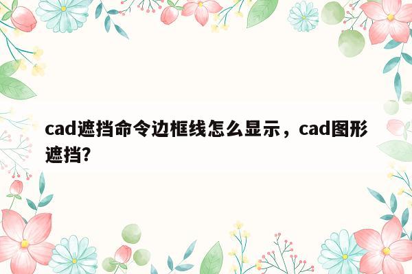 cad遮挡命令边框线怎么显示，cad图形遮挡？